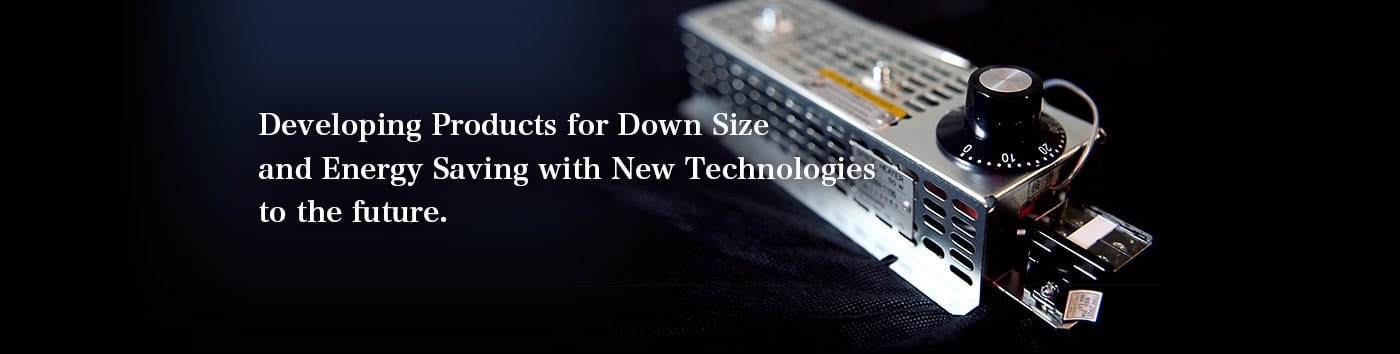Developing Products for Down Size and Energy Saving with New Technologies to the future. 