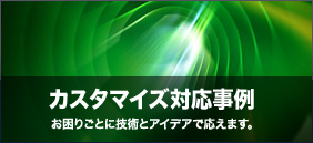 カスタマイズ対応事例：お困りごとに技術とアイデアで応えます。
