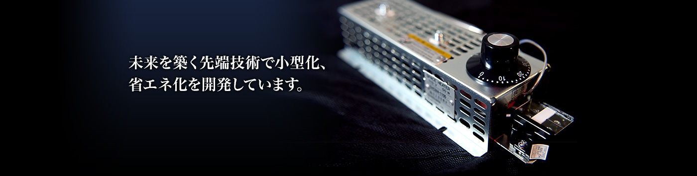 未来を築く先端技術で小型化、省エネ化を開発しています。