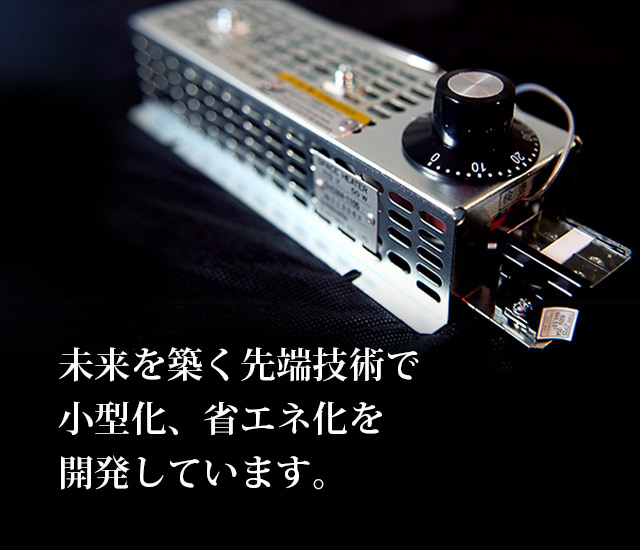未来を築く先端技術で小型化、省エネ化を開発しています。