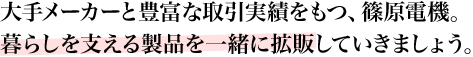 大手メーカーと豊富な取引実績をもつ、篠原電機。暮らしを支える製品を一緒に拡販していきましょう。